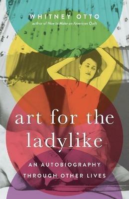 Art for the Ladylike: An Autobiography Through Other Livesvolume 1 - Whitney Otto - cover