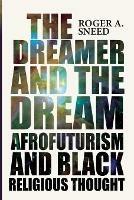 The Dreamer and the Dream: Afrofuturism and Black Religious Thought - Roger A Sneed - cover