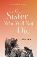 Our Sister Who Will Not Die: Stories - Rebecca Bernard - cover