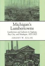 Michigan's Lumbertowns: Lumbermen and Laborers in Saginaw, Bay City and Muskegon, 1870-1905