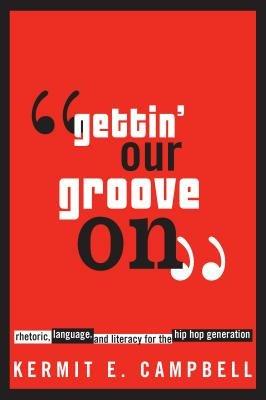 Gettin' Our Groove on: Rhetoric, Language, and Literacy for the Hip Hop Generation - Kermit E. Campbell - cover