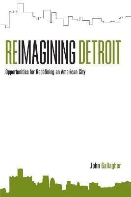 Reimagining Detroit: Opportunities for redefining an American city - John Gallagher - cover
