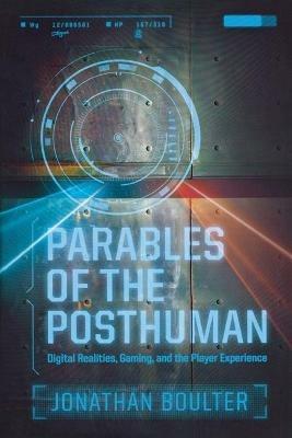 Parables of the Posthuman: Digital Realities, Gaming, and the Player Experience - Jonathan Boulter - cover