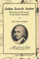 John Jacob Astor: Business and Finance in the Early Republic - John Denis Haeger - cover