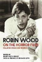 Robin Wood on the Horror Film: Collected Essays and Reviews - Robin Wood - cover