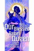 Our Blessed Rebel Queen: Essays on Carrie Fisher and Princess Leia