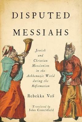 Disputed Messiahs: Jewish and Christian Messianism in the Ashkenazic World during the Reformation - Rebekka Voss,John R. Crutchfield - cover