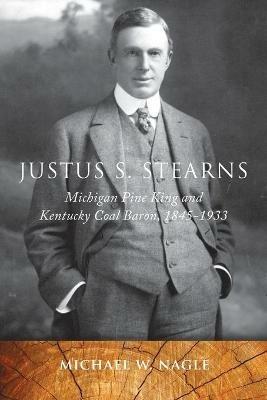 Justus S. Stearns: Michigan Pine King and Kentucky Coal Baron, 1845-1933 - Michael W. Nagle - cover