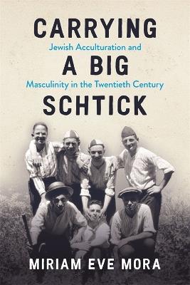 Carrying a Big Schtick: Jewish Acculturation and Masculinity in the Twentieth Century - Miriam Eve Mora - cover