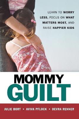 Mommy Guilt: Learn to Worry Less, Focus on What Matters Most, and Raise Happier Kids - Julie BORT,Aviva Pflock,Devra RENNER - cover