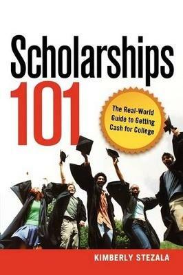 Scholarships 101: The Real-World Guide to Getting Cash for College - Kimberly Ann Stezala - cover