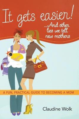 It Gets Easier! . . . And Other Lies We Tell New Mothers: A Fun, Practical Guide to Becoming a Mom - Claudine Wolk - cover