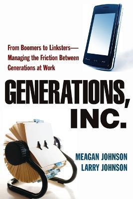 Generations, Inc.: From Boomers to Linksters--Managing the Friction Between Generations at Work - Meagan Johnson,Larry Johnson - cover