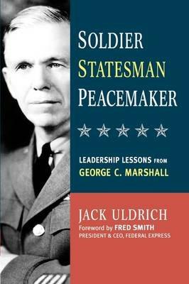 Soldier, Statesman, Peacemaker: Leadership Lessons from George C. Marshall - Jack ULDRICH - cover