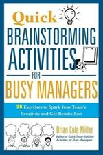 Quick Brainstorming Activities for Busy Managers: 50 Exercises to Spark Your Team's Creativity and Get Results Fast