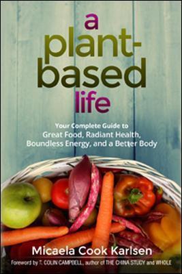 A Plant-Based Life: Your Complete Guide to Great Food, Radiant Health, Boundless Energy, and a Better Body - Micaela Karlsen - cover