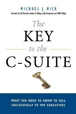 The Key to the C-Suite: What You Need to Know to Sell Successfully to Top Executives - Michael J. Nick,Jill KONRATH - cover