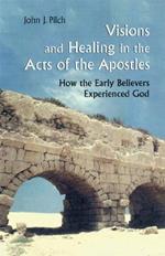 Visions and Healing in the Acts of the Apostles: How the Early Believers Experienced God