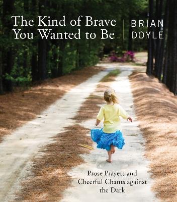 The Kind of Brave You Wanted to Be: Prose Prayers and Cheerful Chants against the Dark - Brian Doyle - cover