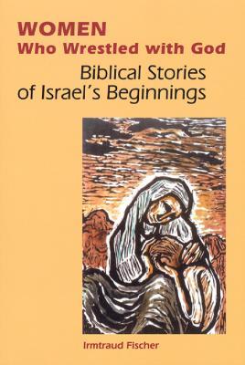 Women Who Wrestled with God: Biblical Stories of Israel's Beginning - Irmtraud Fischer - cover