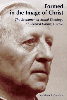 Formed in the Image of Christ: The Sacramental-Moral Theology of Bernard Haring, C.Ss.R. - Kathleen A. Cahalan - cover