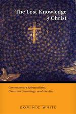 The Lost Knowledge of Christ: Contemporary Spiritualities, Christian Cosmology, and the Arts