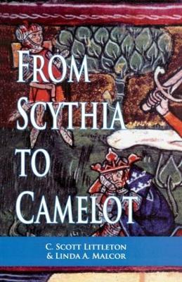 From Scythia to Camelot: A Radical Reassessment of the Legends of King Arthur, the Knights of the Round Table, and the Holy Grail - C. Scott Littleton,Linda Malcor - cover