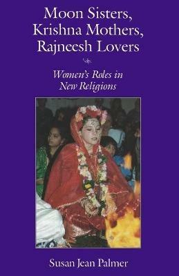 Moon Sisters, Krishna Mothers, Rajneesh Lovers: Women's Roles in New Religions - Susan Jean Palmer - cover