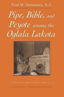 Pipe, Bible, and Peyote among the Oglala Lakota: A Study in Religious Identity - Paul B. Steinmetz, S.J. - cover