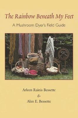 The Rainbow Beneath My Feet: A Mushroom Dyer's Field Guide - Alan E. Bessette - cover