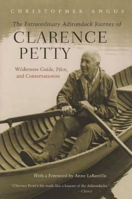 The Extraordinary Adirondack Journey of Clarence Petty: Wilderness Guide, Pilot, and Conservationist - Christopher Angus - cover