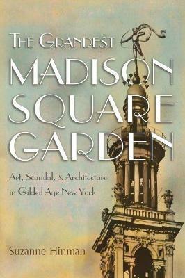The Grandest Madison Square Garden: Art, Scandal, and Architecture in Gilded Age New York - Suzanne Hinman - cover