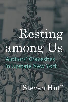 Resting among Us: Authors’ Gravesites in Upstate New York - Steven Huff - cover