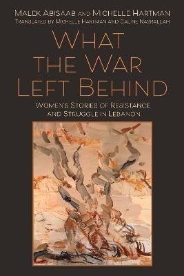 What the War Left Behind: Women's Stories of Resistance and Struggle in Lebanon - Malek Abisaab,Michelle Hartman - cover