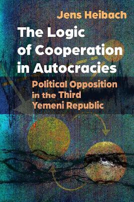 The Logic of Cooperation in Autocracies: Political Opposition in the Third Yemeni Republic - Jens Heibach - cover