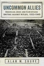 Uncommon Allies: American Jews and Christians Uniting against Hitler, 1933-1945