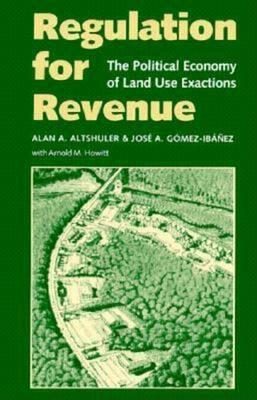 Regulation for Revenue: The Political Economy of Land Use Exactions - Alan A. Altshuler,Jose A. Gomez-Ibanez,Arnold M. Howitt - cover