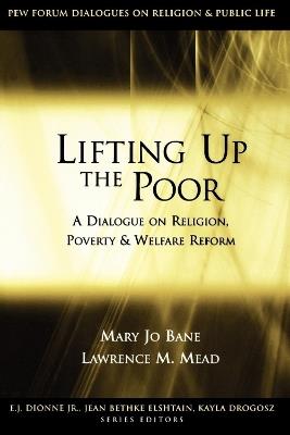 Lifting Up the Poor: A Dialogue on Religion, Poverty and Welfare Reform - Mary Jo Bane,Lawrence M. Mead - cover