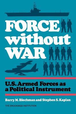 Force without War: U.S. Armed Forces as a Political Instrument - Barry Blechman,Stephen S. Kaplan - cover