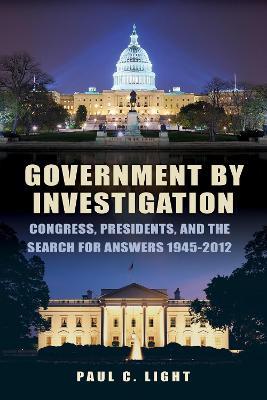 Government by Investigation: Congress, Presidents, and the Search for Answers, 1945?2012 - Paul C. Light - cover