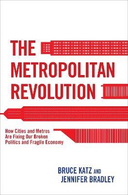 The Metropolitan Revolution: How Cities and Metros Are Fixing Our Broken Politics and Fragile Economy - Bruce Katz,Jennifer Bradley - cover