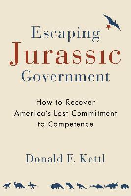 Escaping Jurassic Government: How to Recover America?s Lost Commitment to Competence - Donald F. Kettl - cover