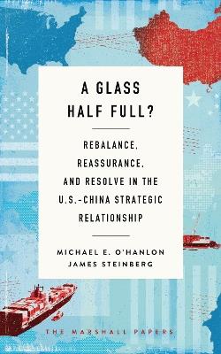 A Glass Half Full?: Rebalance, Reassurance, and Resolve in the U.S.-China Strategic Relationship - Michael E. O'Hanlon,James Steinberg - cover