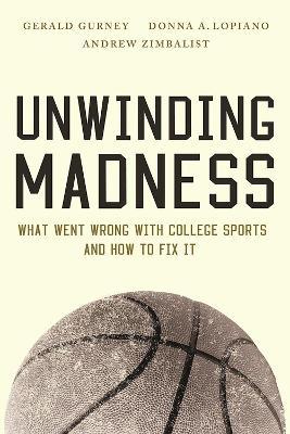 Unwinding Madness: What Went Wrong with College Sports?and How to Fix It - Gerald Gurney,Donna A. Lopiano,Andrew Zimbalist - cover