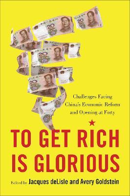 To Get Rich Is Glorious: Challenges Facing China’s Economic Reform and Opening at Forty - Jacques deLisle,Avery Goldstein - cover