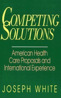 Competing Solutions: American Health Care Proposals and International Experience - Joseph White - cover