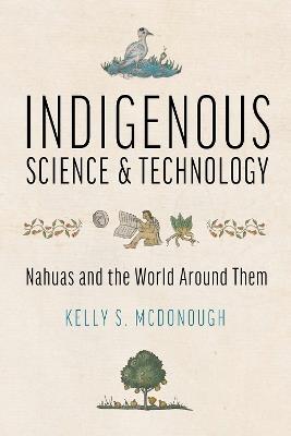 Indigenous Science and Technology: Nahuas and the World Around Them - Kelly S. McDonough - cover