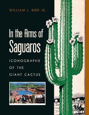 In the Arms of Saguaros: Iconography of the Giant Cactus - William L. Bird - cover