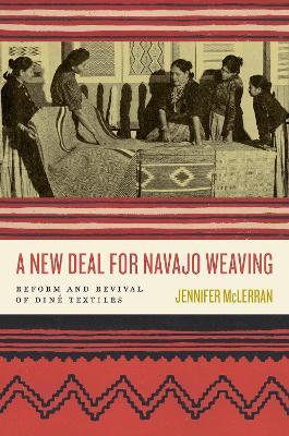 A New Deal for Navajo Weaving: Reform and Revival of Diné Textiles - Jennifer McLerran - cover