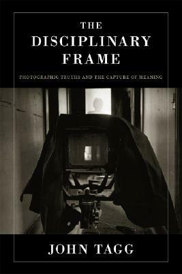 The Disciplinary Frame: Photographic Truths and the Capture of Meaning - John Tagg - cover